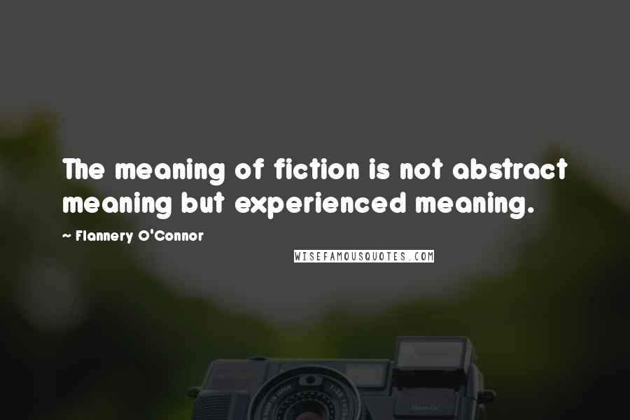 Flannery O'Connor Quotes: The meaning of fiction is not abstract meaning but experienced meaning.