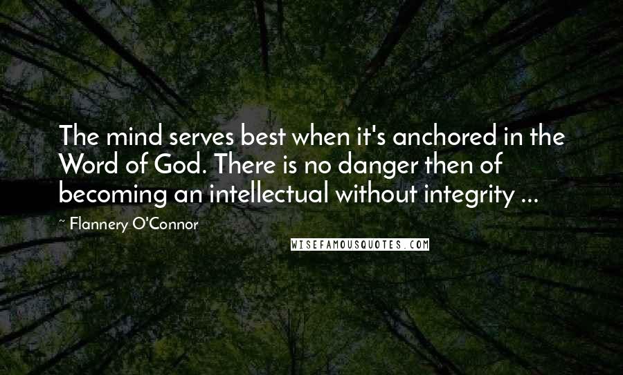 Flannery O'Connor Quotes: The mind serves best when it's anchored in the Word of God. There is no danger then of becoming an intellectual without integrity ...