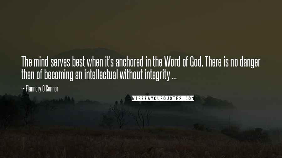 Flannery O'Connor Quotes: The mind serves best when it's anchored in the Word of God. There is no danger then of becoming an intellectual without integrity ...