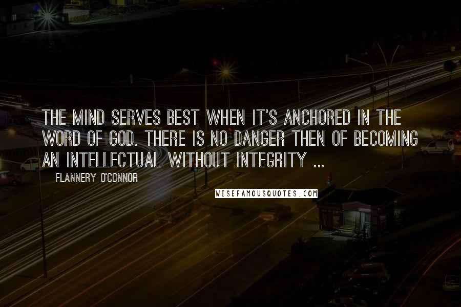 Flannery O'Connor Quotes: The mind serves best when it's anchored in the Word of God. There is no danger then of becoming an intellectual without integrity ...