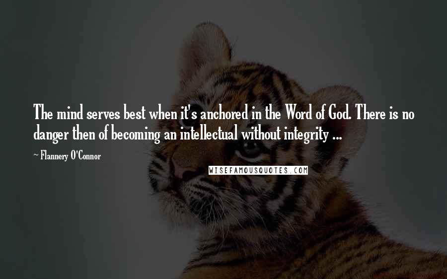 Flannery O'Connor Quotes: The mind serves best when it's anchored in the Word of God. There is no danger then of becoming an intellectual without integrity ...