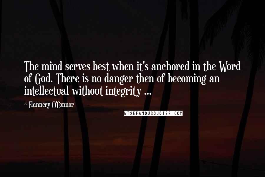 Flannery O'Connor Quotes: The mind serves best when it's anchored in the Word of God. There is no danger then of becoming an intellectual without integrity ...