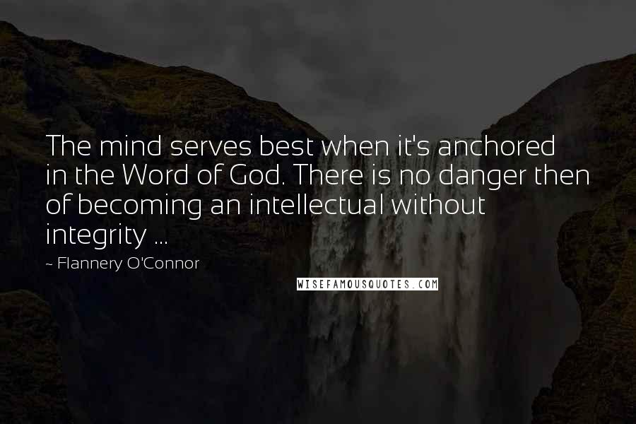 Flannery O'Connor Quotes: The mind serves best when it's anchored in the Word of God. There is no danger then of becoming an intellectual without integrity ...