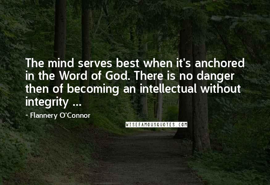 Flannery O'Connor Quotes: The mind serves best when it's anchored in the Word of God. There is no danger then of becoming an intellectual without integrity ...