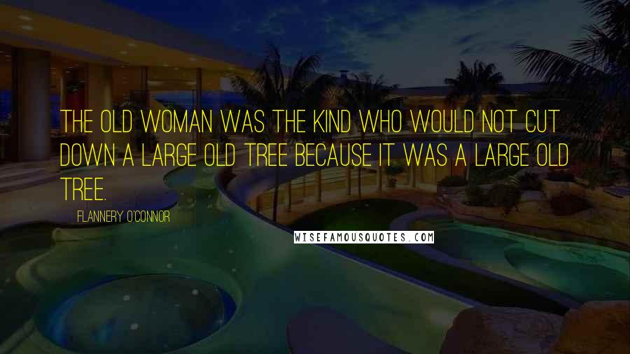 Flannery O'Connor Quotes: The old woman was the kind who would not cut down a large old tree because it was a large old tree.