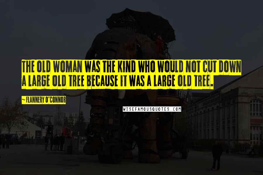 Flannery O'Connor Quotes: The old woman was the kind who would not cut down a large old tree because it was a large old tree.