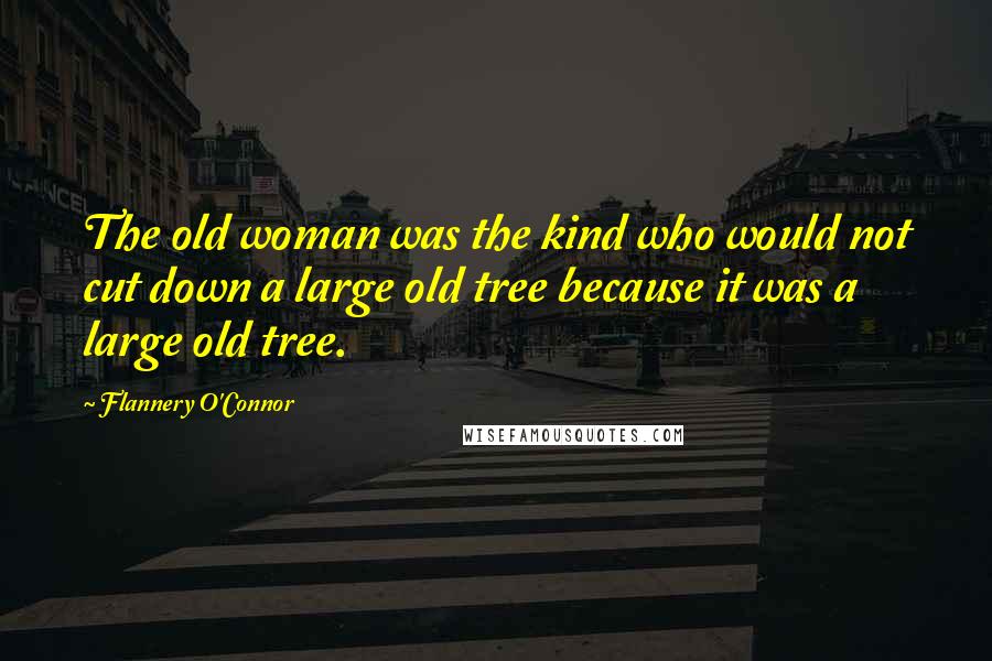 Flannery O'Connor Quotes: The old woman was the kind who would not cut down a large old tree because it was a large old tree.