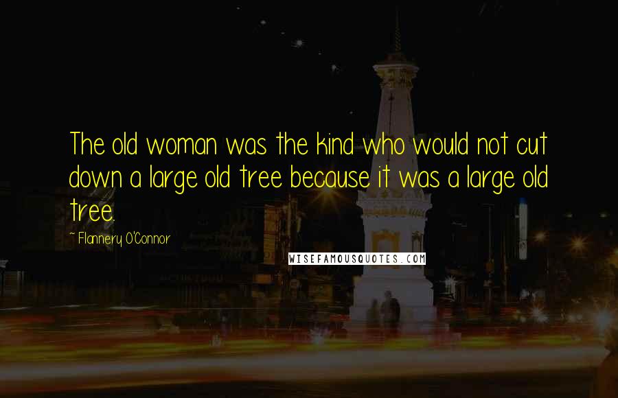 Flannery O'Connor Quotes: The old woman was the kind who would not cut down a large old tree because it was a large old tree.