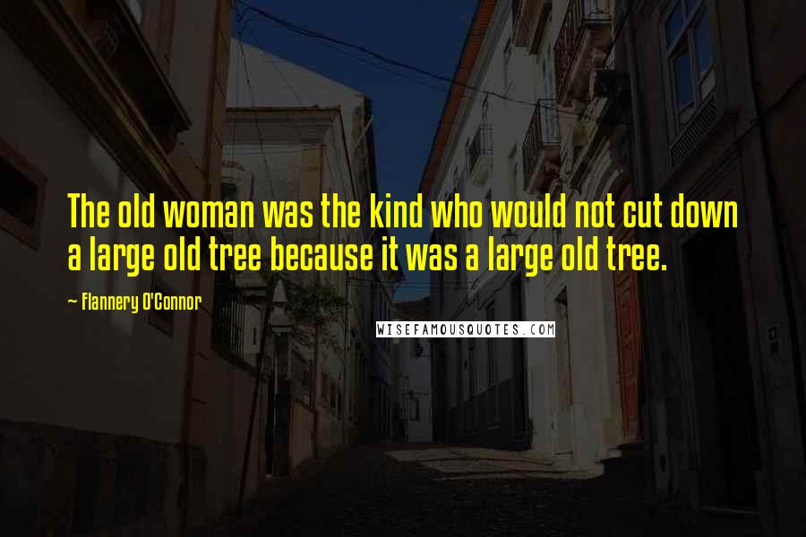 Flannery O'Connor Quotes: The old woman was the kind who would not cut down a large old tree because it was a large old tree.