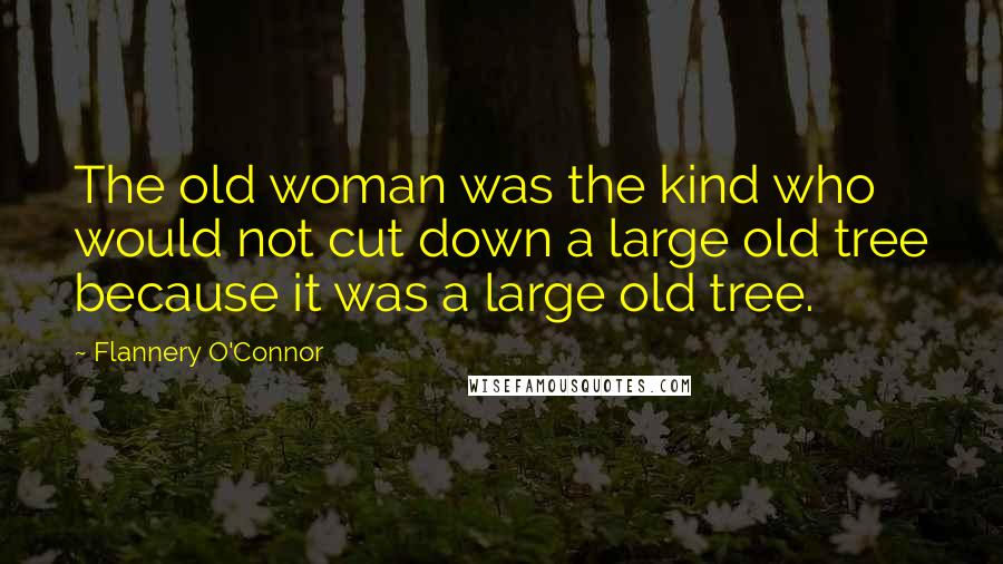 Flannery O'Connor Quotes: The old woman was the kind who would not cut down a large old tree because it was a large old tree.