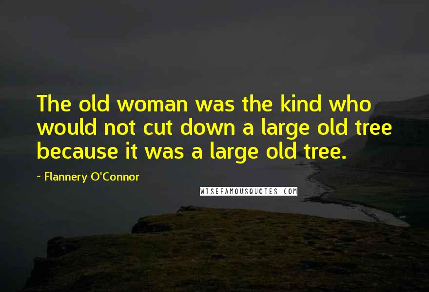 Flannery O'Connor Quotes: The old woman was the kind who would not cut down a large old tree because it was a large old tree.