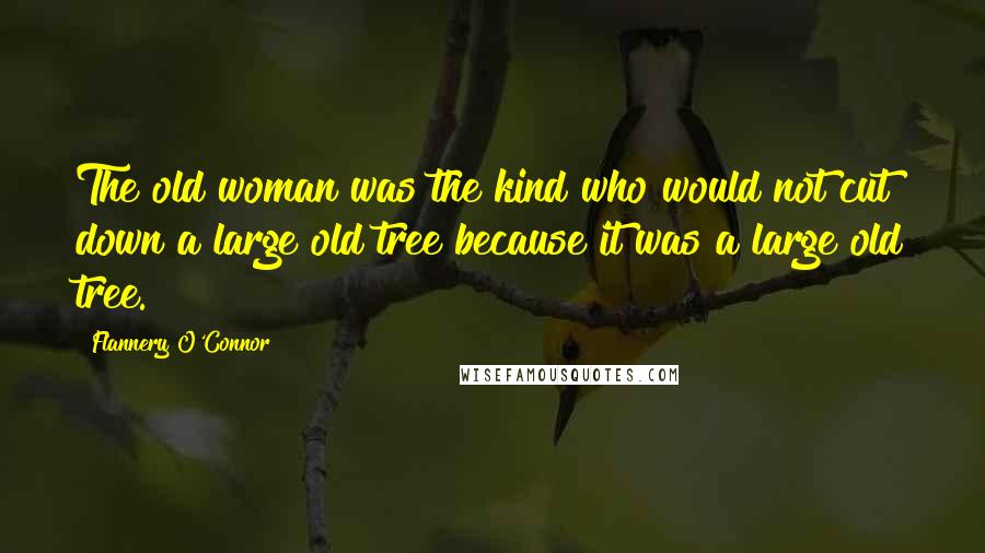 Flannery O'Connor Quotes: The old woman was the kind who would not cut down a large old tree because it was a large old tree.