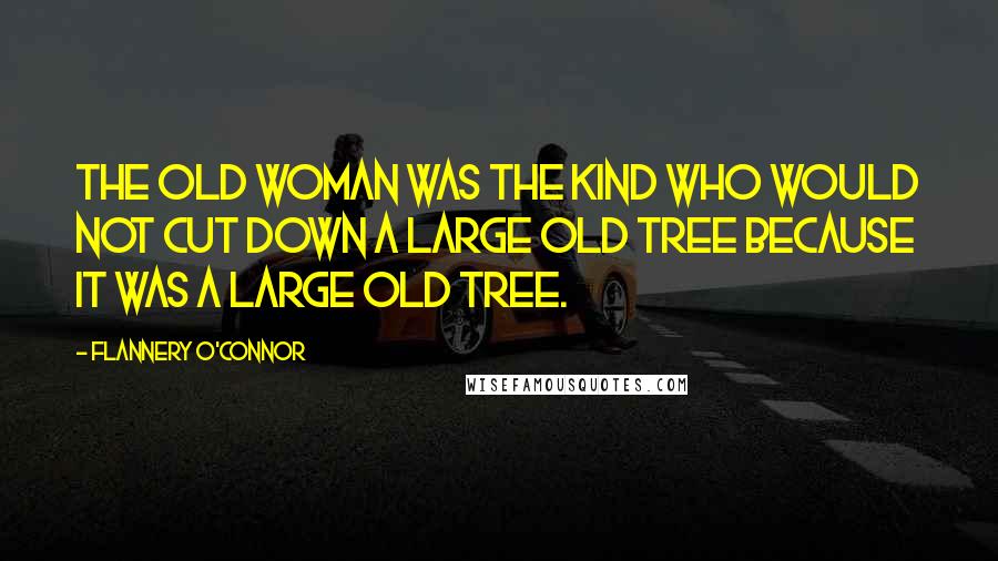 Flannery O'Connor Quotes: The old woman was the kind who would not cut down a large old tree because it was a large old tree.