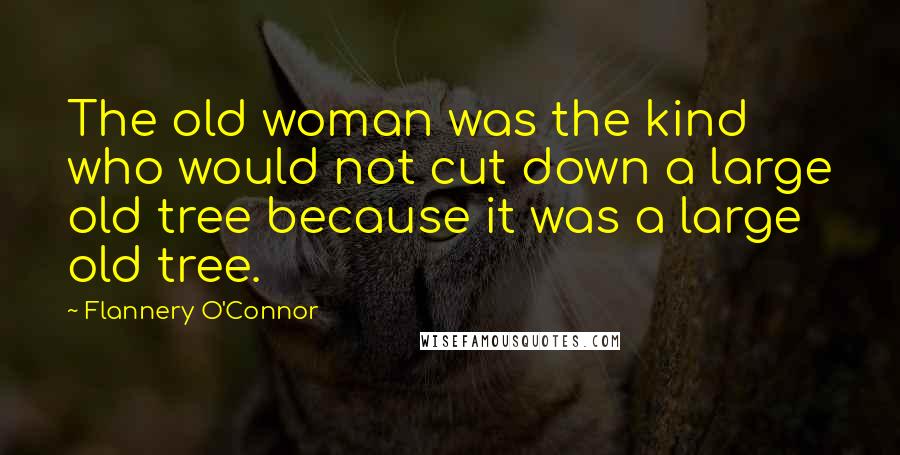Flannery O'Connor Quotes: The old woman was the kind who would not cut down a large old tree because it was a large old tree.