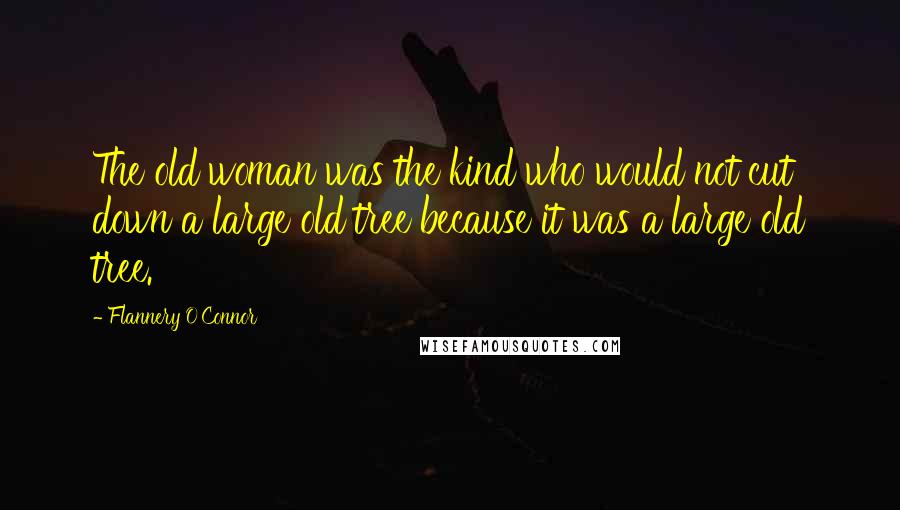 Flannery O'Connor Quotes: The old woman was the kind who would not cut down a large old tree because it was a large old tree.