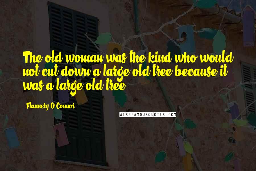Flannery O'Connor Quotes: The old woman was the kind who would not cut down a large old tree because it was a large old tree.