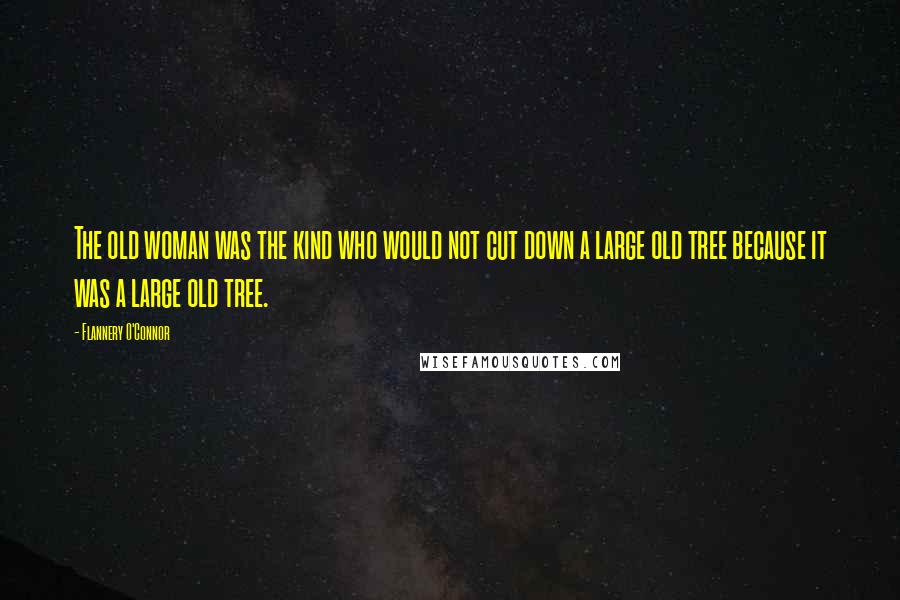 Flannery O'Connor Quotes: The old woman was the kind who would not cut down a large old tree because it was a large old tree.