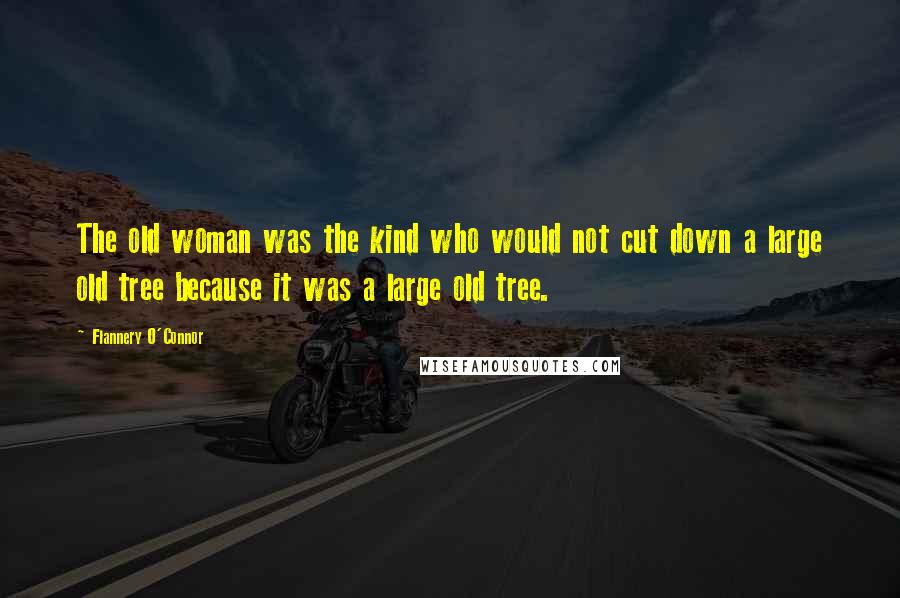 Flannery O'Connor Quotes: The old woman was the kind who would not cut down a large old tree because it was a large old tree.