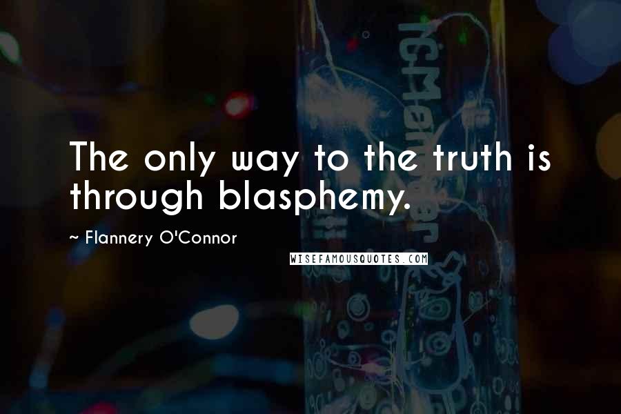 Flannery O'Connor Quotes: The only way to the truth is through blasphemy.