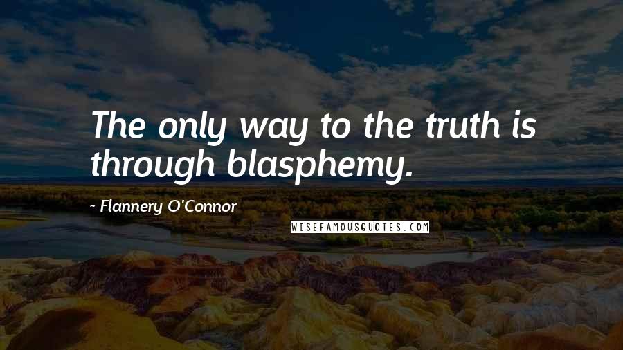 Flannery O'Connor Quotes: The only way to the truth is through blasphemy.