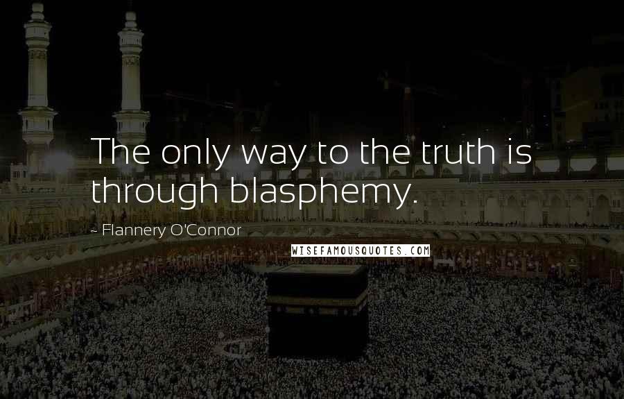 Flannery O'Connor Quotes: The only way to the truth is through blasphemy.