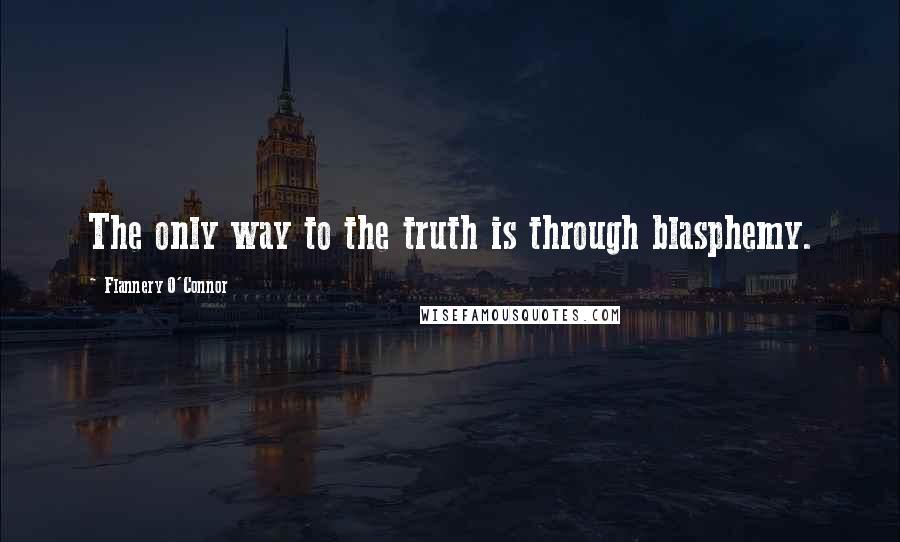 Flannery O'Connor Quotes: The only way to the truth is through blasphemy.