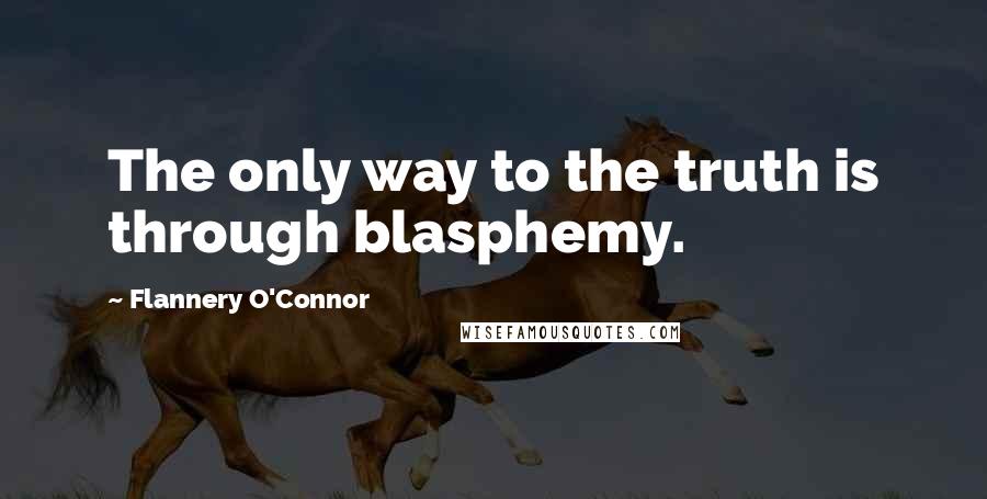 Flannery O'Connor Quotes: The only way to the truth is through blasphemy.