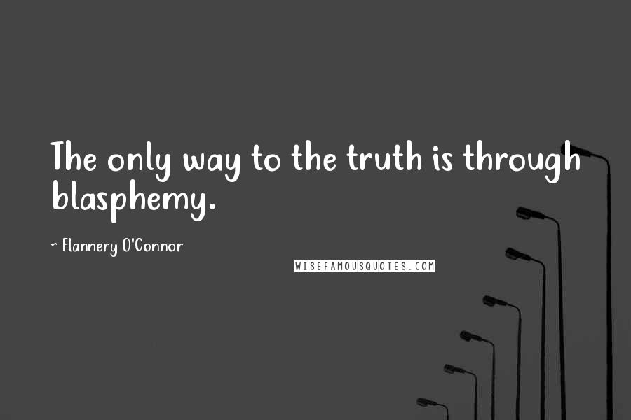 Flannery O'Connor Quotes: The only way to the truth is through blasphemy.