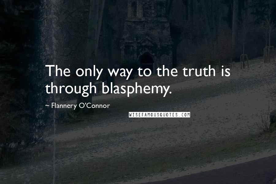 Flannery O'Connor Quotes: The only way to the truth is through blasphemy.