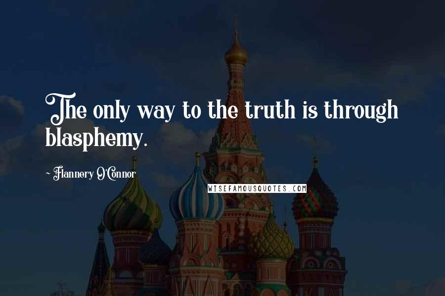 Flannery O'Connor Quotes: The only way to the truth is through blasphemy.
