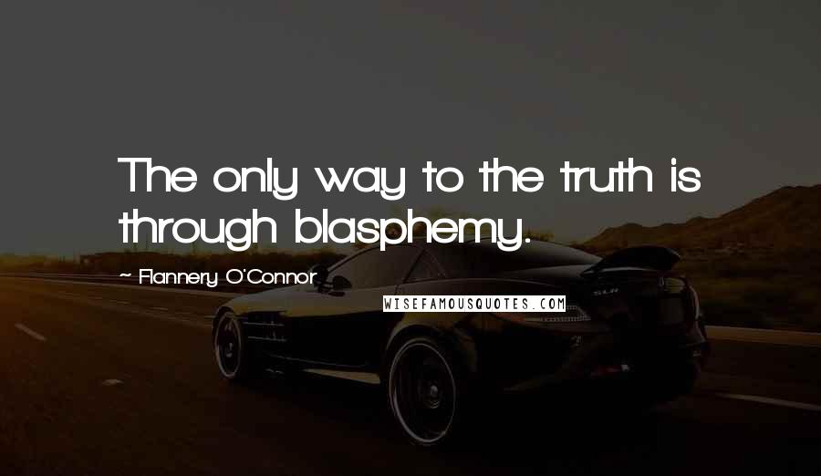 Flannery O'Connor Quotes: The only way to the truth is through blasphemy.