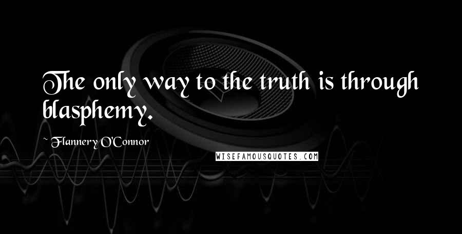 Flannery O'Connor Quotes: The only way to the truth is through blasphemy.