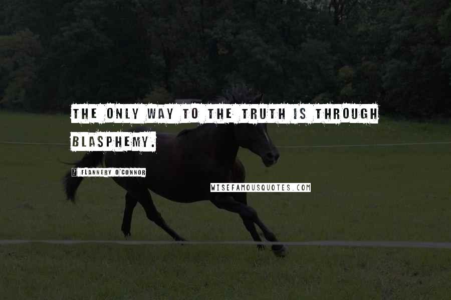 Flannery O'Connor Quotes: The only way to the truth is through blasphemy.