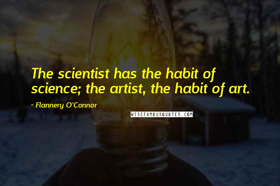 Flannery O'Connor Quotes: The scientist has the habit of science; the artist, the habit of art.