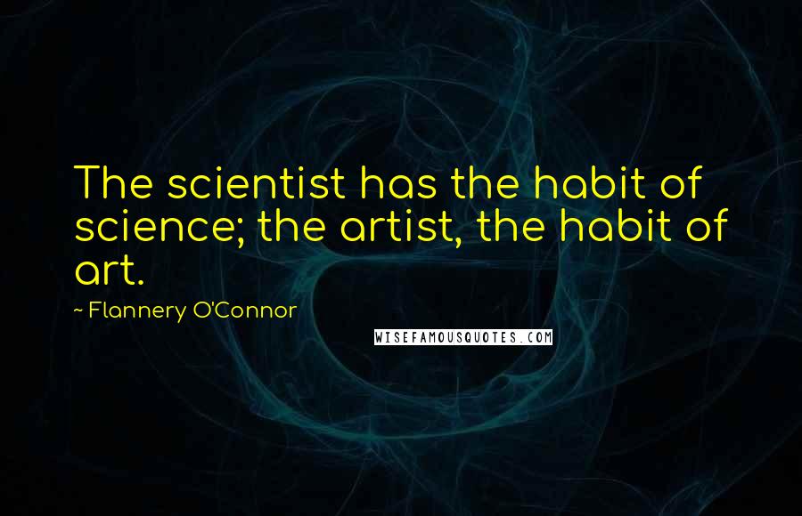Flannery O'Connor Quotes: The scientist has the habit of science; the artist, the habit of art.
