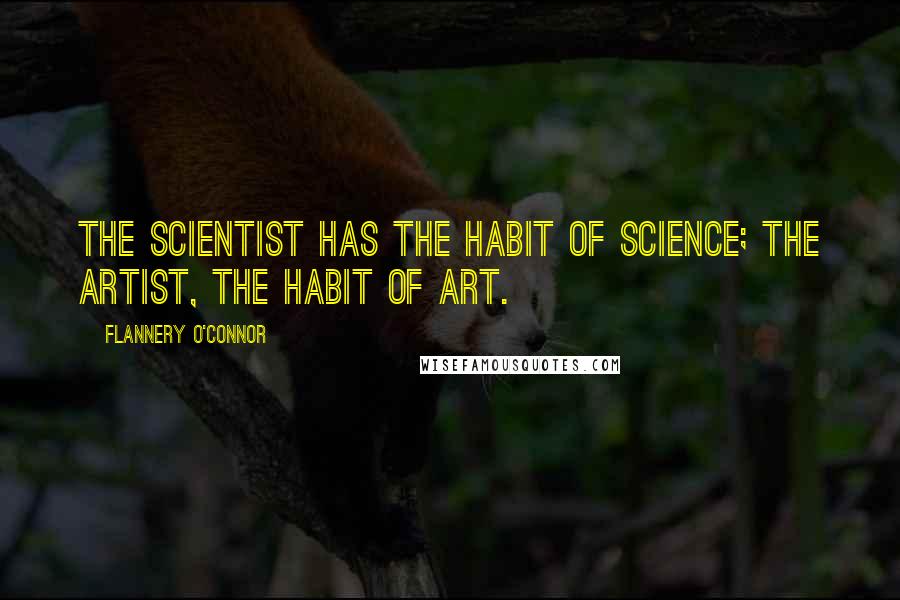 Flannery O'Connor Quotes: The scientist has the habit of science; the artist, the habit of art.