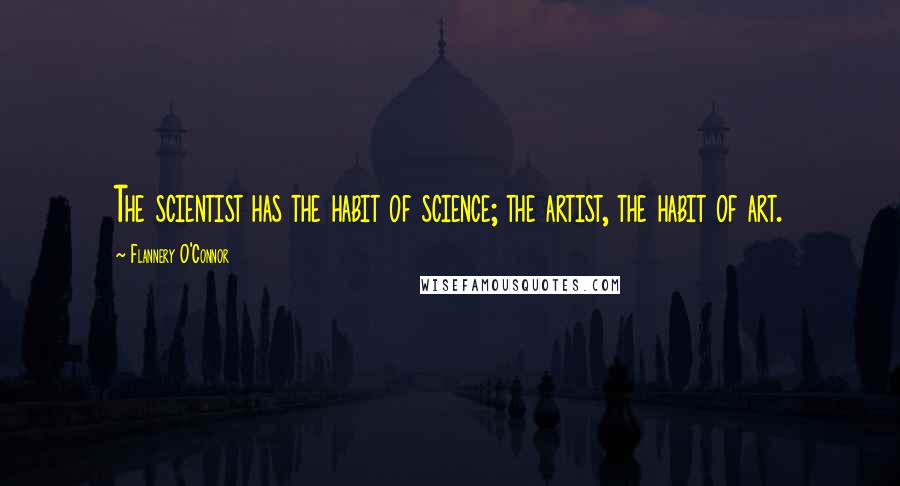 Flannery O'Connor Quotes: The scientist has the habit of science; the artist, the habit of art.