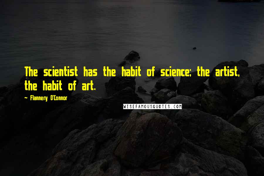 Flannery O'Connor Quotes: The scientist has the habit of science; the artist, the habit of art.