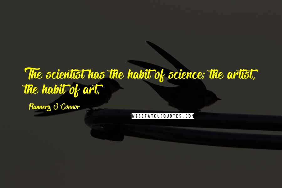 Flannery O'Connor Quotes: The scientist has the habit of science; the artist, the habit of art.
