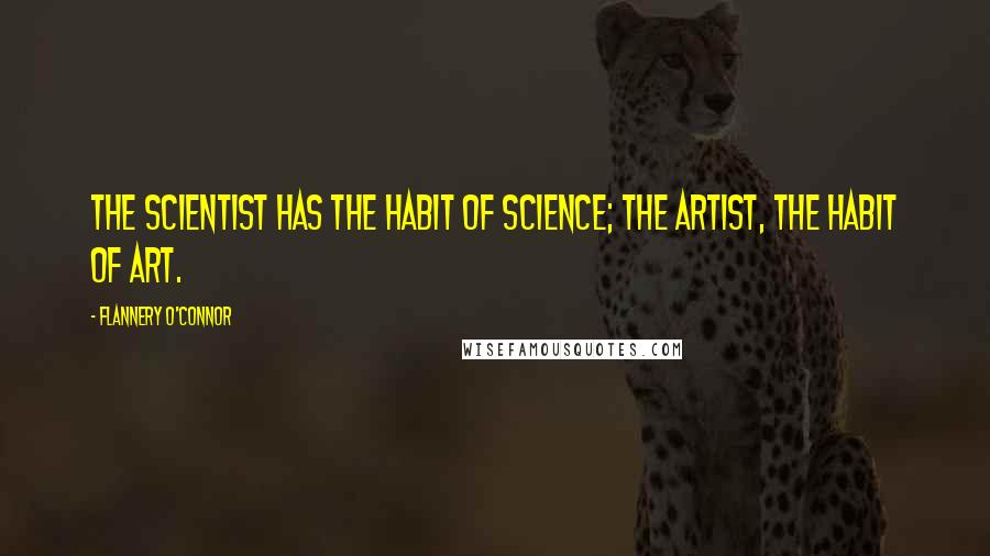 Flannery O'Connor Quotes: The scientist has the habit of science; the artist, the habit of art.