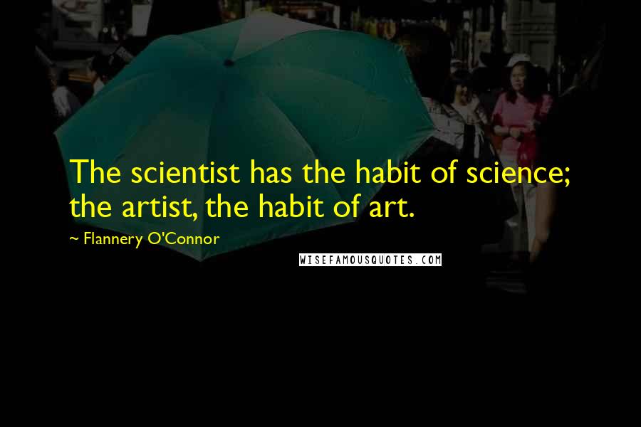 Flannery O'Connor Quotes: The scientist has the habit of science; the artist, the habit of art.