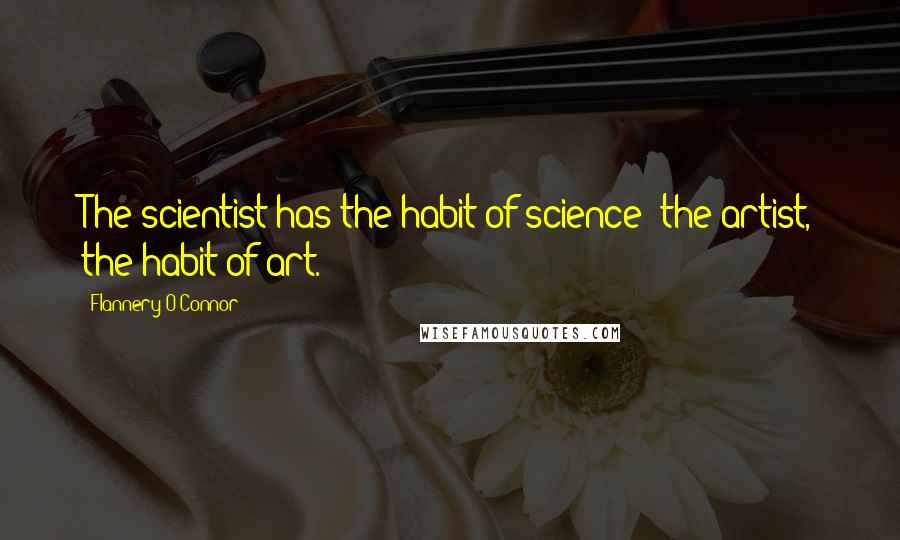 Flannery O'Connor Quotes: The scientist has the habit of science; the artist, the habit of art.