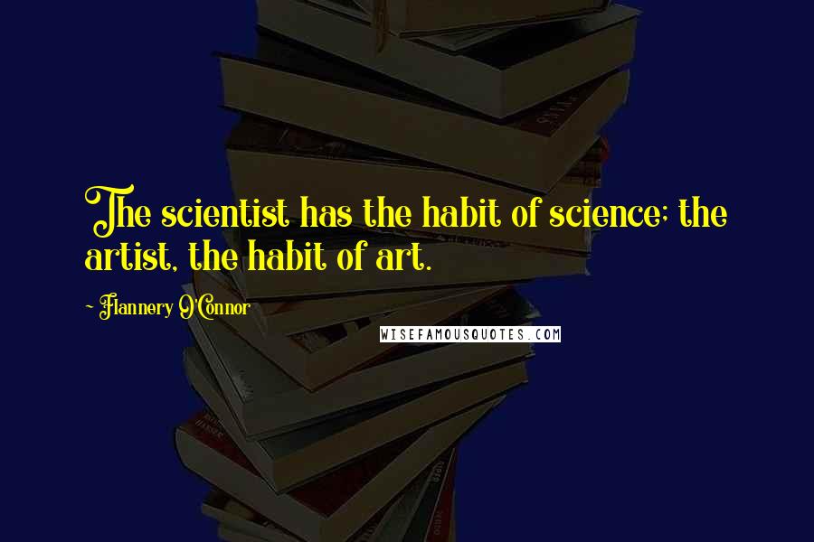 Flannery O'Connor Quotes: The scientist has the habit of science; the artist, the habit of art.
