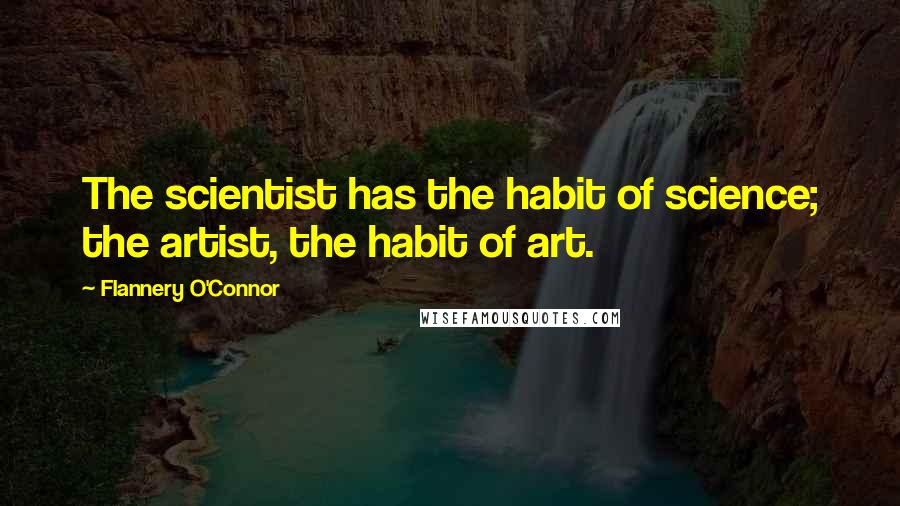 Flannery O'Connor Quotes: The scientist has the habit of science; the artist, the habit of art.