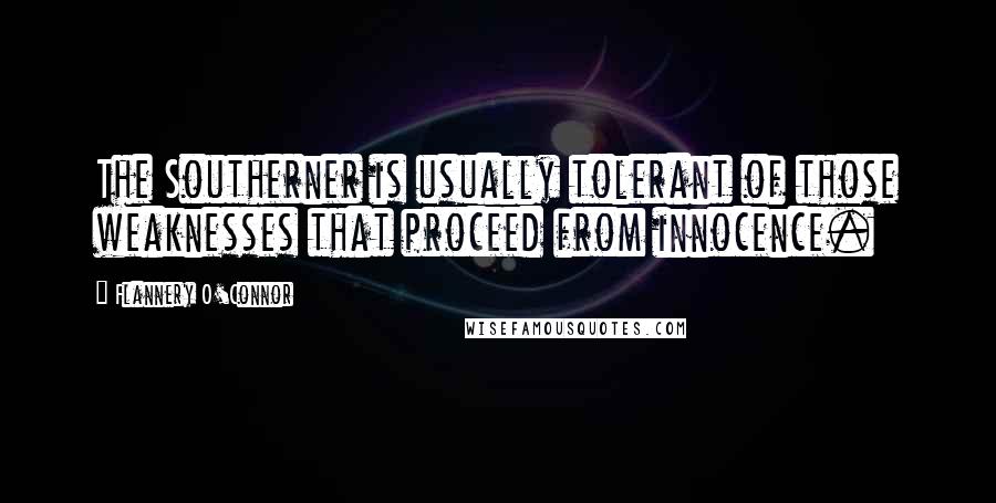Flannery O'Connor Quotes: The Southerner is usually tolerant of those weaknesses that proceed from innocence.