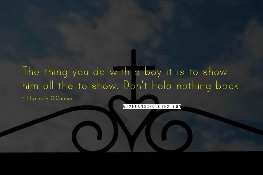 Flannery O'Connor Quotes: The thing you do with a boy it is to show him all the to show. Don't hold nothing back.