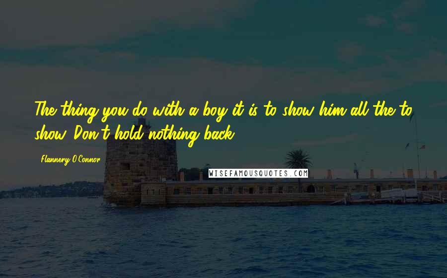 Flannery O'Connor Quotes: The thing you do with a boy it is to show him all the to show. Don't hold nothing back.