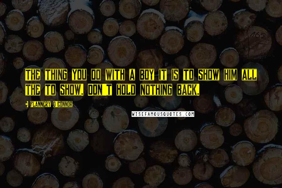 Flannery O'Connor Quotes: The thing you do with a boy it is to show him all the to show. Don't hold nothing back.