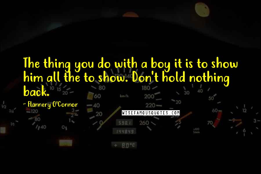 Flannery O'Connor Quotes: The thing you do with a boy it is to show him all the to show. Don't hold nothing back.