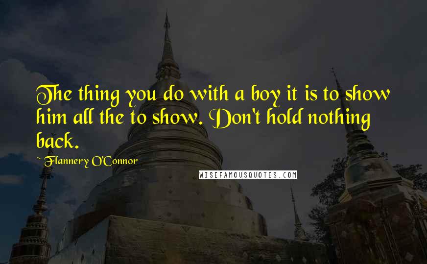 Flannery O'Connor Quotes: The thing you do with a boy it is to show him all the to show. Don't hold nothing back.